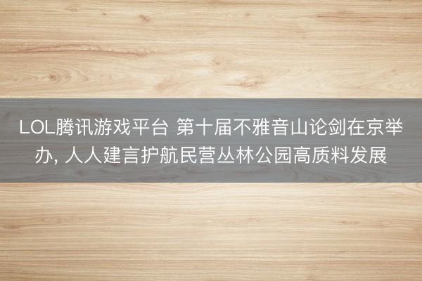 LOL腾讯游戏平台 第十届不雅音山论剑在京举办， 人人建言护航民营丛林公园高质料发展