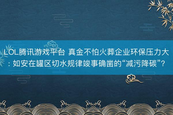 LOL腾讯游戏平台 真金不怕火葬企业环保压力大: 如安在罐区切水规律竣事确凿的“减污降碳”?
