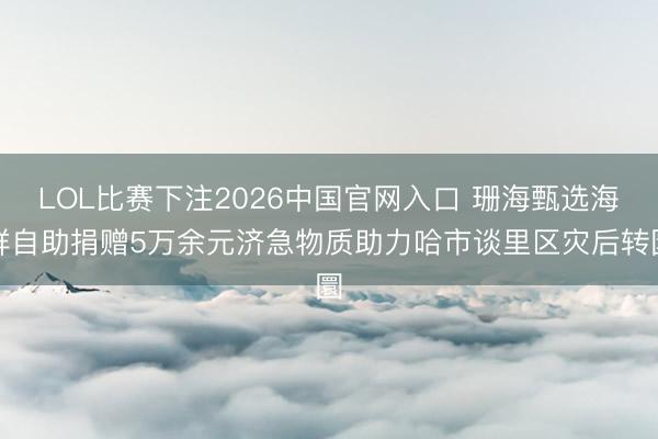 LOL比赛下注2026中国官网入口 珊海甄选海鲜自助捐赠5万余元济急物质助力哈市谈里区灾后转圜