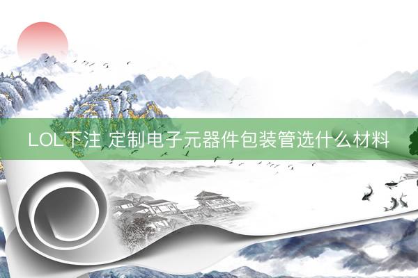 LOL下注 定制电子元器件包装管选什么材料