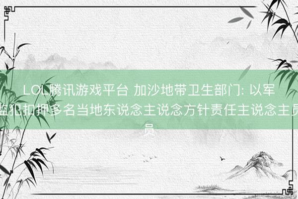 LOL腾讯游戏平台 加沙地带卫生部门: 以军监犯扣押多名当地东说念主说念方针责任主说念主员