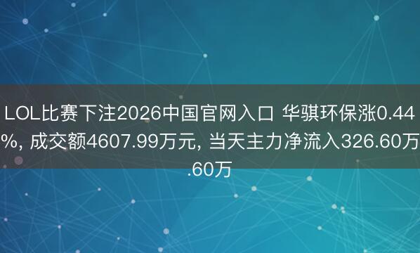 LOL比赛下注2026中国官网入口 华骐环保涨0.44%, 成交额4607.99万元, 当天主力净流入326.60万