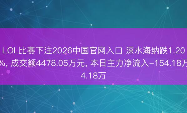LOL比赛下注2026中国官网入口 深水海纳跌1.20%， 成交额4478.05万元， 本日主力净流入-154.18万