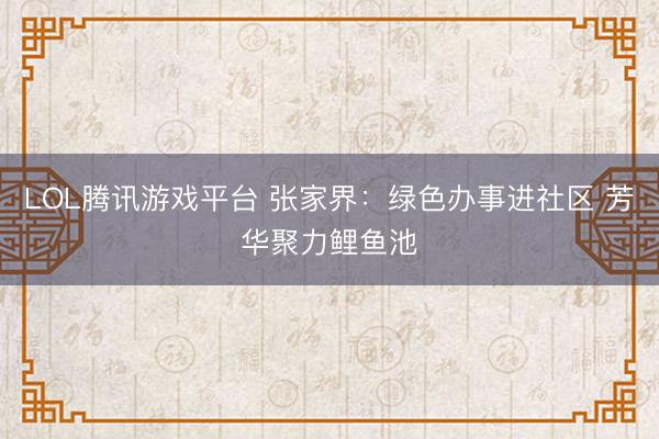 LOL腾讯游戏平台 张家界：绿色办事进社区 芳华聚力鲤鱼池
