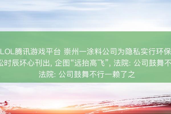 LOL腾讯游戏平台 崇州一涂料公司为隐私实行环保义务， 在诉讼时辰坏心刊出， 企图“远抬高飞”， 法院: 公司鼓舞不行一赖了之