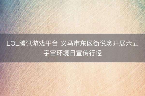 LOL腾讯游戏平台 义马市东区街说念开展六五宇宙环境日宣传行径