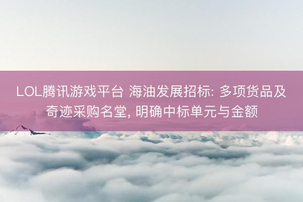 LOL腾讯游戏平台 海油发展招标: 多项货品及奇迹采购名堂， 明确中标单元与金额