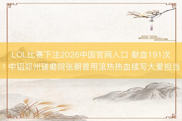 LOL比赛下注2026中国官网入口 献血191次! 中铝郑州磋磨院张朝普用滚热热血续写大爱担当