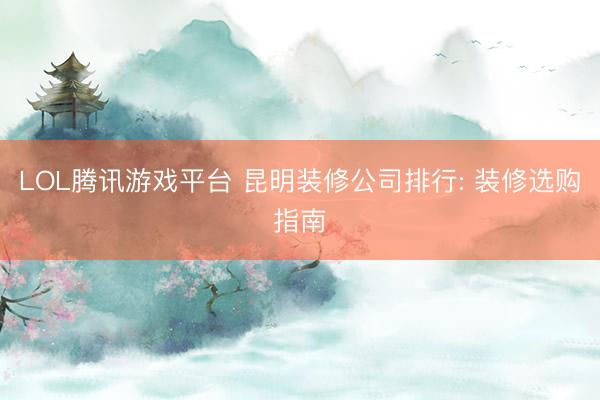 LOL腾讯游戏平台 昆明装修公司排行: 装修选购指南