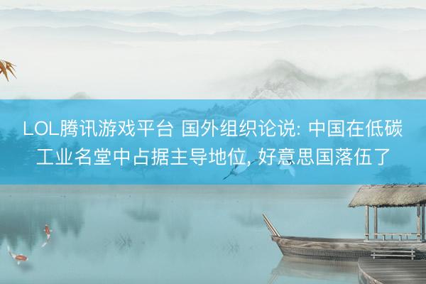 LOL腾讯游戏平台 国外组织论说: 中国在低碳工业名堂中占据主导地位, 好意思国落伍了