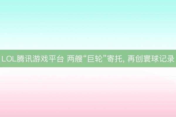 LOL腾讯游戏平台 两艘“巨轮”寄托, 再创寰球记录