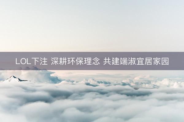 LOL下注 深耕环保理念 共建端淑宜居家园