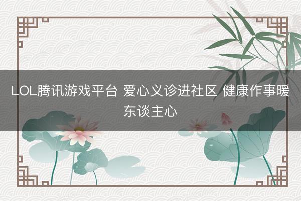 LOL腾讯游戏平台 爱心义诊进社区 健康作事暖东谈主心
