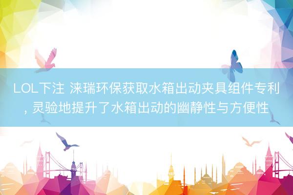 LOL下注 涞瑞环保获取水箱出动夹具组件专利， 灵验地提升了水箱出动的幽静性与方便性