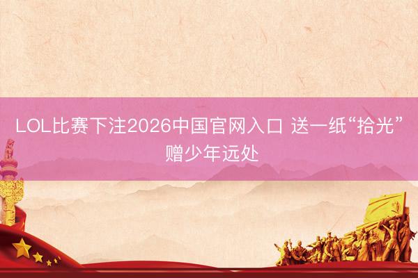 LOL比赛下注2026中国官网入口 送一纸“拾光” 赠少年远处