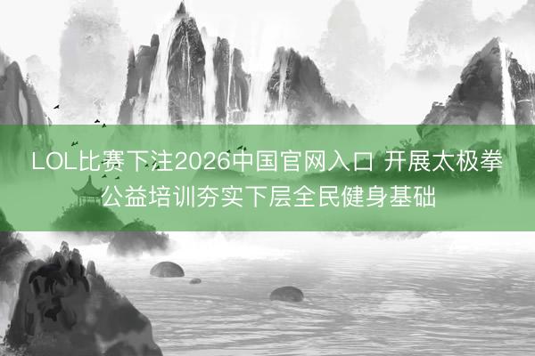 LOL比赛下注2026中国官网入口 开展太极拳公益培训夯实下层全民健身基础