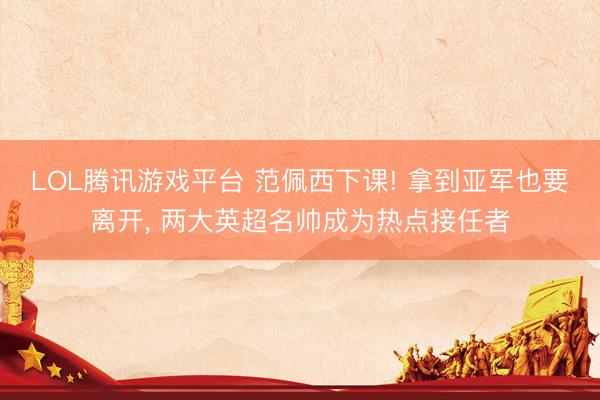LOL腾讯游戏平台 范佩西下课! 拿到亚军也要离开， 两大英超名帅成为热点接任者