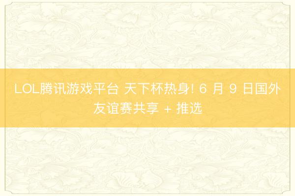LOL腾讯游戏平台 天下杯热身! 6 月 9 日国外友谊赛共享 + 推选