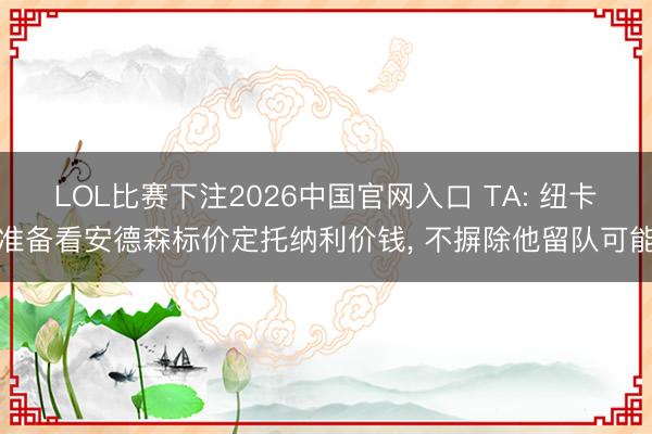 LOL比赛下注2026中国官网入口 TA: 纽卡准备看安德森标价定托纳利价钱， 不摒除他留队可能