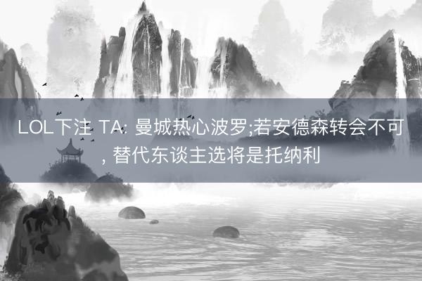 LOL下注 TA: 曼城热心波罗;若安德森转会不可, 替代东谈主选将是托纳利