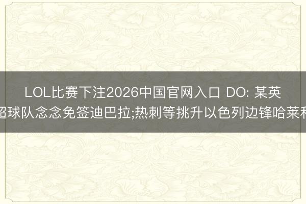 LOL比赛下注2026中国官网入口 DO: 某英超球队念念免签迪巴拉;热刺等挑升以色列边锋哈莱利