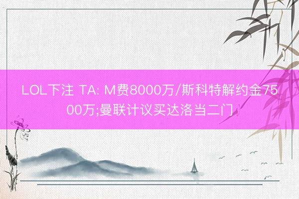 LOL下注 TA: M费8000万/斯科特解约金7500万;曼联计议买达洛当二门