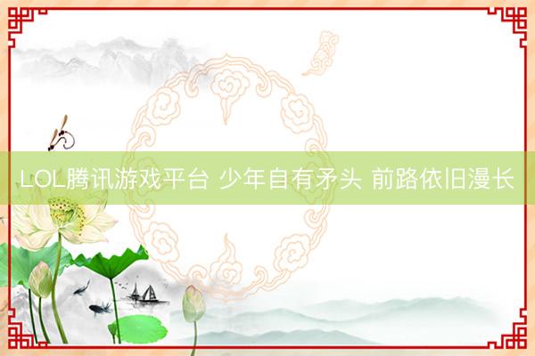 LOL腾讯游戏平台 少年自有矛头 前路依旧漫长