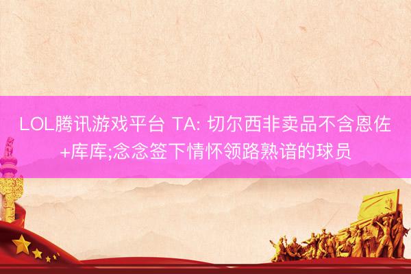 LOL腾讯游戏平台 TA: 切尔西非卖品不含恩佐+库库;念念签下情怀领路熟谙的球员