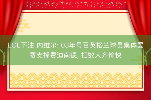LOL下注 内维尔: 03年号召英格兰球员集体罢赛支撑费迪南德， 扫数人齐愉快