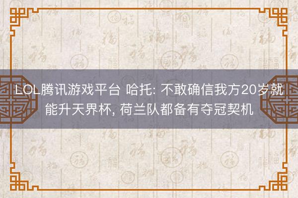 LOL腾讯游戏平台 哈托: 不敢确信我方20岁就能升天界杯， 荷兰队都备有夺冠契机
