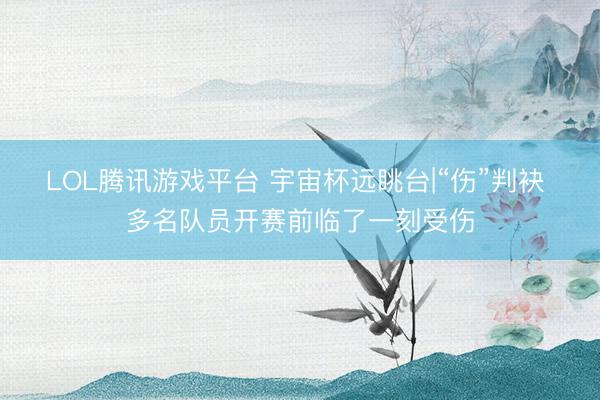 LOL腾讯游戏平台 宇宙杯远眺台|“伤”判袂 多名队员开赛前临了一刻受伤