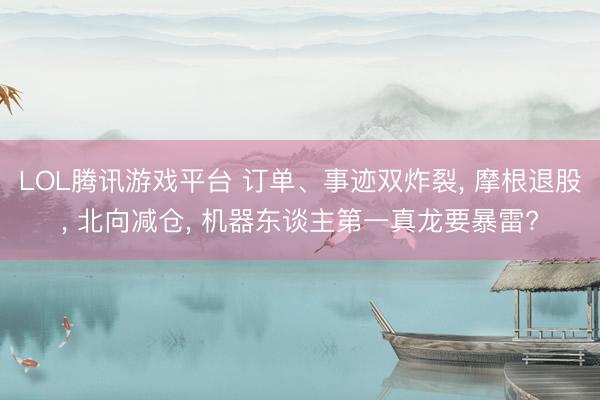 LOL腾讯游戏平台 订单、事迹双炸裂， 摩根退股， 北向减仓， 机器东谈主第一真龙要暴雷?