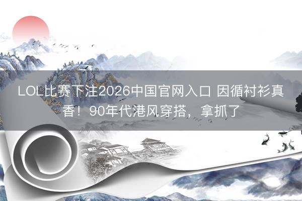 LOL比赛下注2026中国官网入口 因循衬衫真香！90年代港风穿搭，拿抓了
