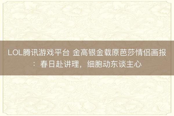 LOL腾讯游戏平台 金高银金载原芭莎情侣画报：春日赴讲理，细胞动东谈主心