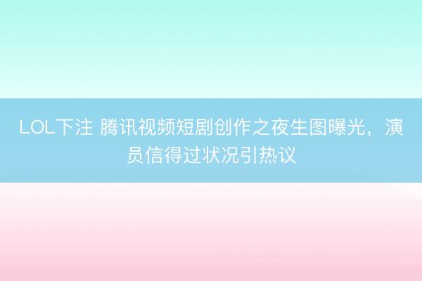 LOL下注 腾讯视频短剧创作之夜生图曝光，演员信得过状况引热议