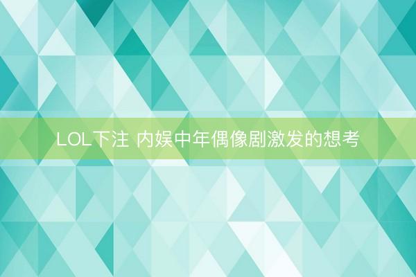 LOL下注 内娱中年偶像剧激发的想考