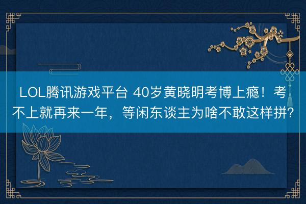 LOL腾讯游戏平台 40岁黄晓明考博上瘾！考不上就再来一年，等闲东谈主为啥不敢这样拼？