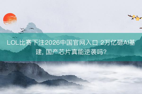 LOL比赛下注2026中国官网入口 2万亿砸AI基建， 国产芯片真能逆袭吗?