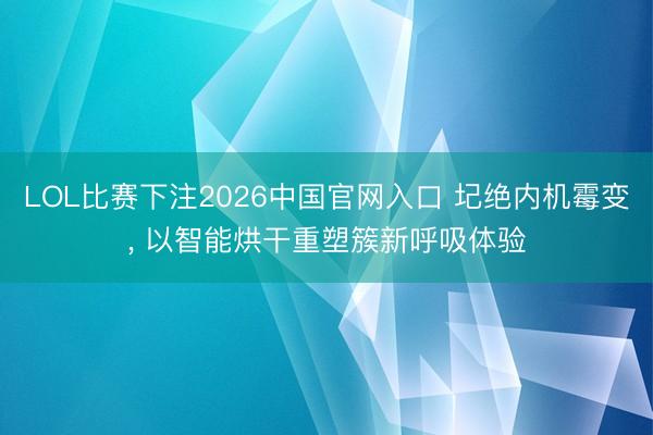 LOL比赛下注2026中国官网入口 圮绝内机霉变， 以智能烘干重塑簇新呼吸体验