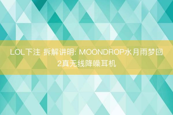 LOL下注 拆解讲明: MOONDROP水月雨梦回2真无线降噪耳机