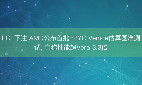 LOL下注 AMD公布首批EPYC Venice估算基准测试， 宣称性能超Vera 3.3倍