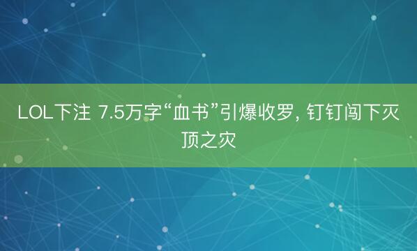 LOL下注 7.5万字“血书”引爆收罗， 钉钉闯下灭顶之灾