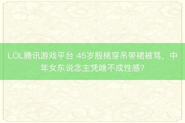 LOL腾讯游戏平台 45岁殷桃穿吊带裙被骂，中年女东说念主凭啥不成性感？
