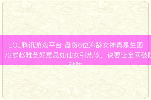 LOL腾讯游戏平台 盘货6位冻龄女神真是生图！72岁赵雅芝好意思如仙女引热议，诀要让全网破防