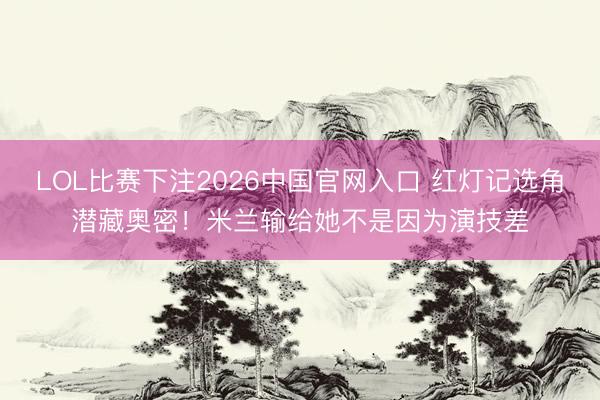 LOL比赛下注2026中国官网入口 红灯记选角潜藏奥密！米兰输给她不是因为演技差