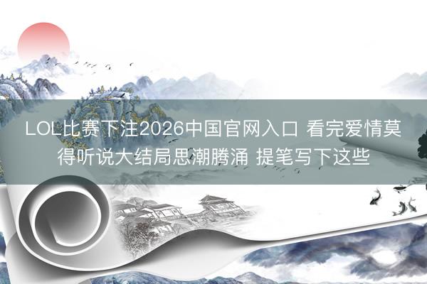 LOL比赛下注2026中国官网入口 看完爱情莫得听说大结局思潮腾涌 提笔写下这些