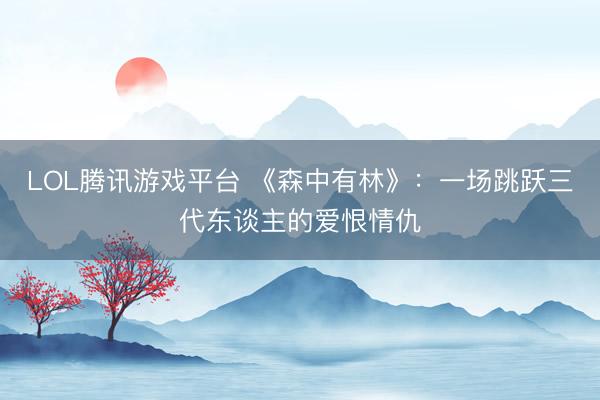 LOL腾讯游戏平台 《森中有林》：一场跳跃三代东谈主的爱恨情仇