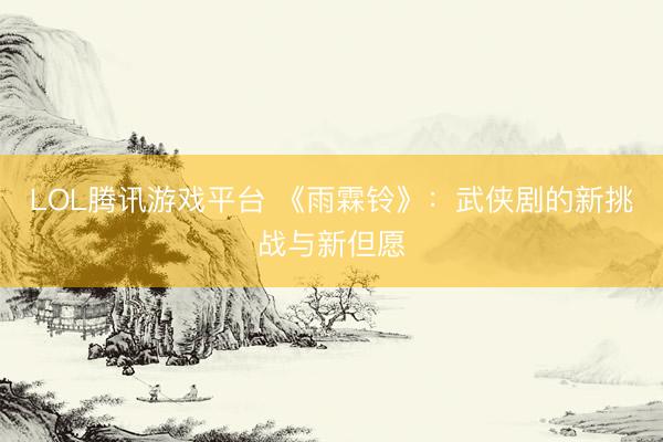 LOL腾讯游戏平台 《雨霖铃》：武侠剧的新挑战与新但愿