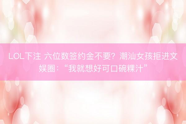 LOL下注 六位数签约金不要？潮汕女孩拒进文娱圈：“我就想好可口碗粿汁”