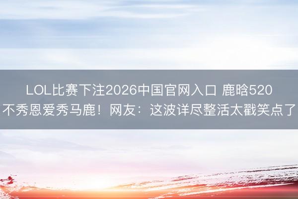 LOL比赛下注2026中国官网入口 鹿晗520不秀恩爱秀马鹿!网友:这波详尽整活太戳笑点了